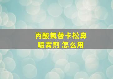 丙酸氟替卡松鼻喷雾剂 怎么用